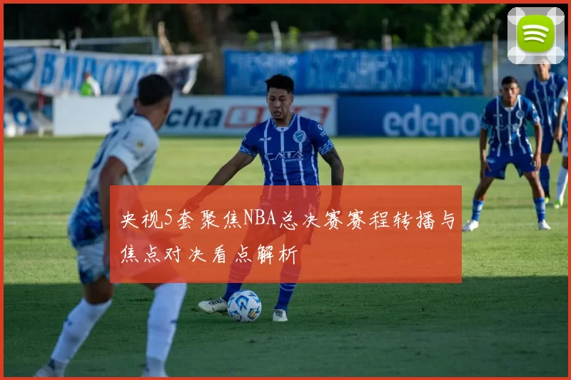 央视5套聚焦NBA总决赛赛程转播与焦点对决看点解析