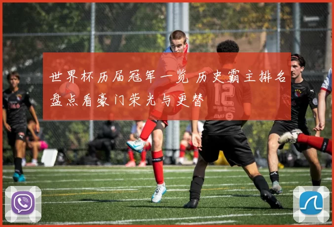 世界杯历届冠军一览 历史霸主排名盘点看豪门荣光与更替