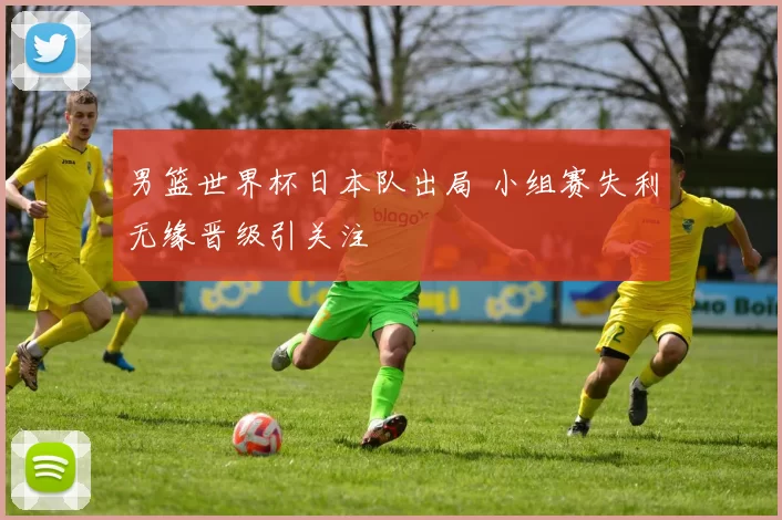 男篮世界杯日本队出局 小组赛失利无缘晋级引关注