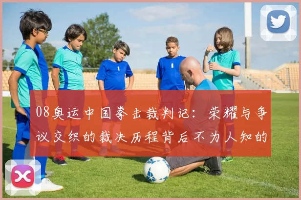 08奥运中国拳击裁判记：荣耀与争议交织的裁决历程背后不为人知的挣扎