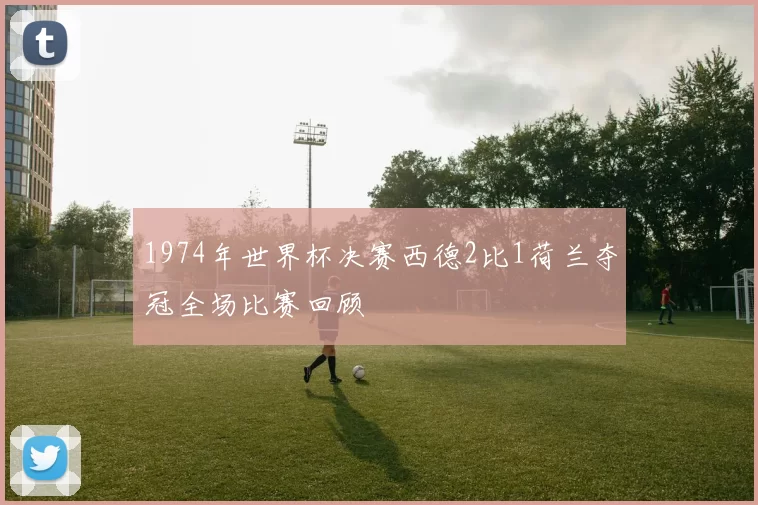 1974年世界杯决赛西德2比1荷兰夺冠全场比赛回顾