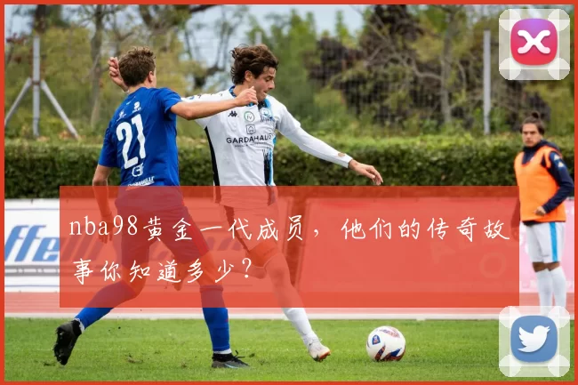 nba98黄金一代成员，他们的传奇故事你知道多少？