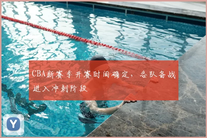 CBA新赛季开赛时间确定，各队备战进入冲刺阶段