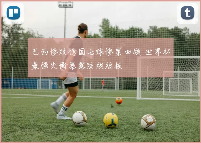 巴西惨败德国七球惨案回顾 世界杯豪强失衡暴露防线短板