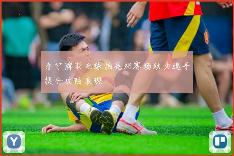 李宁牌羽毛球拍亮相赛场助力选手提升攻防表现