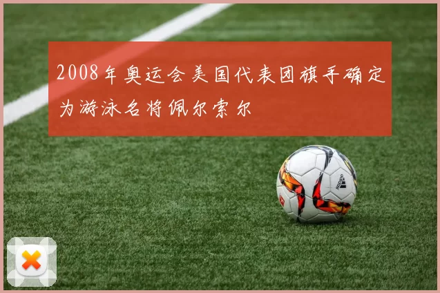 2008年奥运会美国代表团旗手确定为游泳名将佩尔索尔