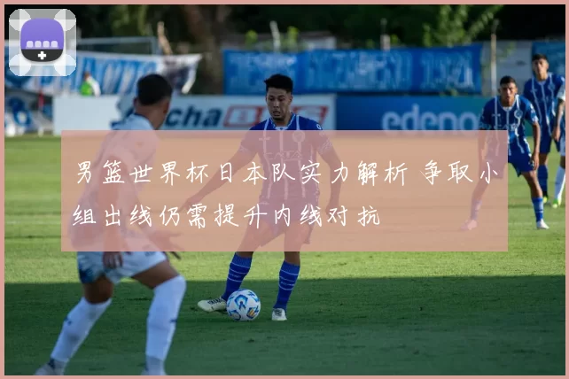 男篮世界杯日本队实力解析 争取小组出线仍需提升内线对抗