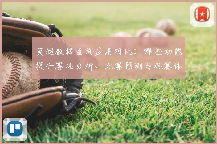 英超数据查询应用对比：哪些功能提升赛况分析、比赛预测与观赛体验