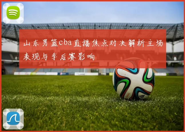 山东男篮cba直播焦点对决解析主场表现与季后赛影响