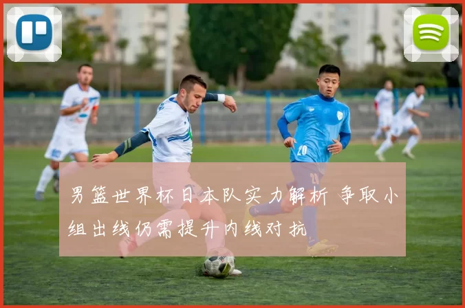 男篮世界杯日本队实力解析 争取小组出线仍需提升内线对抗