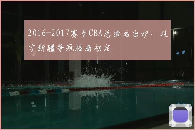 2016-2017赛季CBA总排名出炉，辽宁新疆争冠格局初定