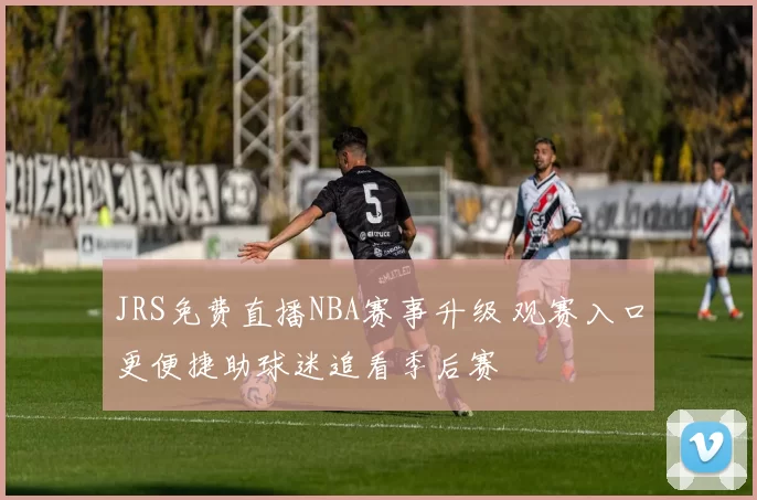 JRS免费直播NBA赛事升级 观赛入口更便捷助球迷追看季后赛