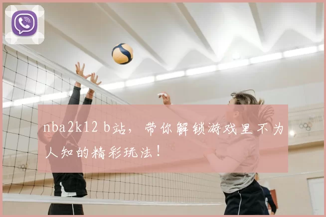 nba2k12 b站，带你解锁游戏里不为人知的精彩玩法！