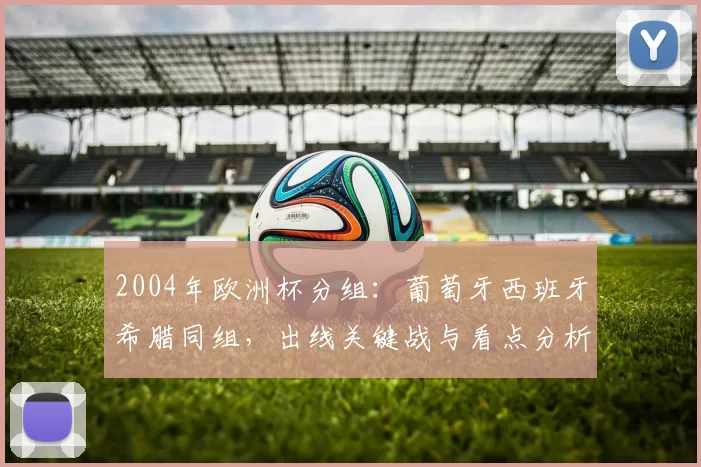 2004年欧洲杯分组:葡萄牙西班牙希腊同组,出线关键战与看点分析
