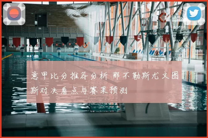 意甲比分推荐分析 那不勒斯尤文图斯对决看点与赛果预测