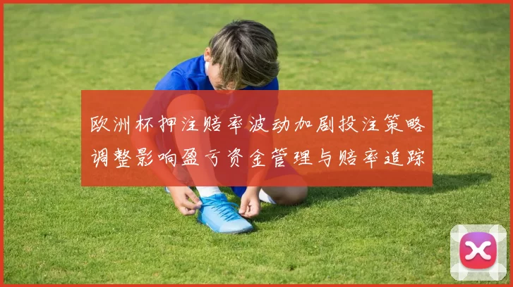 欧洲杯押注赔率波动加剧投注策略调整影响盈亏资金管理与赔率追踪要点