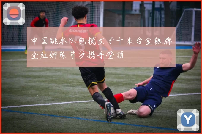 中国跳水队包揽女子十米台金银牌全红婵陈芋汐携手登顶