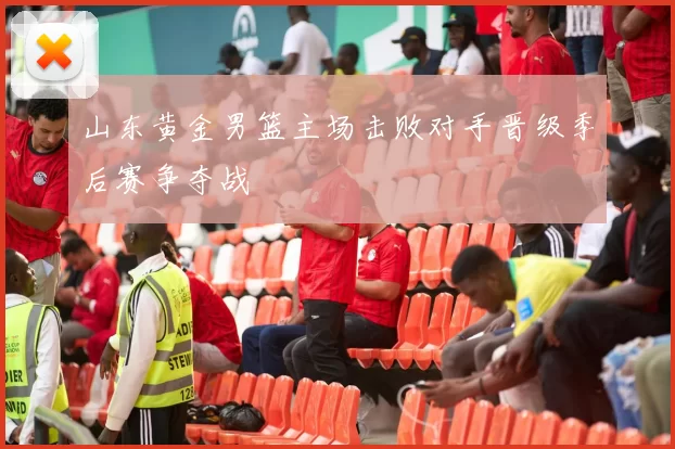 山东黄金男篮主场击败对手晋级季后赛争夺战