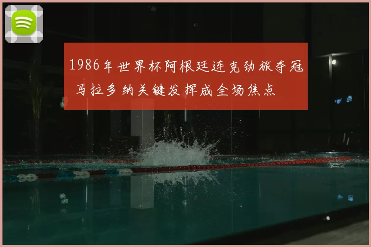 1986年世界杯阿根廷连克劲旅夺冠 马拉多纳关键发挥成全场焦点