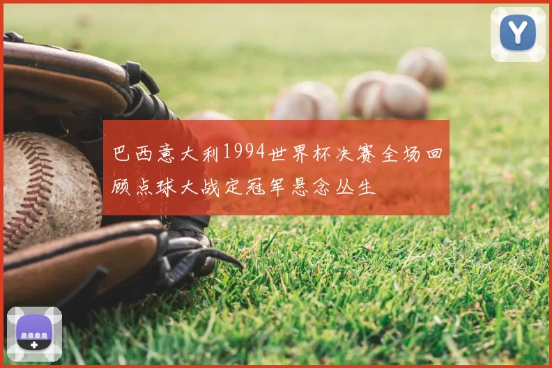 巴西意大利1994世界杯决赛全场回顾点球大战定冠军悬念丛生