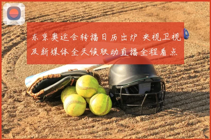 东京奥运会转播日历出炉 央视卫视及新媒体全天候联动直播全程看点