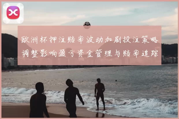 欧洲杯押注赔率波动加剧投注策略调整影响盈亏资金管理与赔率追踪要点