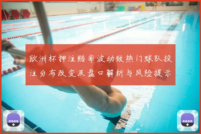 欧洲杯押注赔率波动致热门球队投注分布改变及盘口解析与风险提示