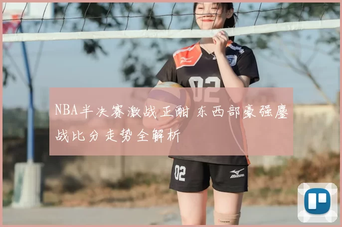 NBA半决赛激战正酣 东西部豪强鏖战比分走势全解析