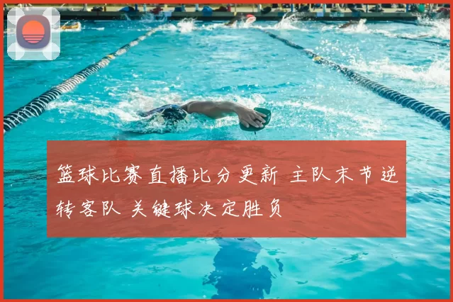 篮球比赛直播比分更新 主队末节逆转客队 关键球决定胜负