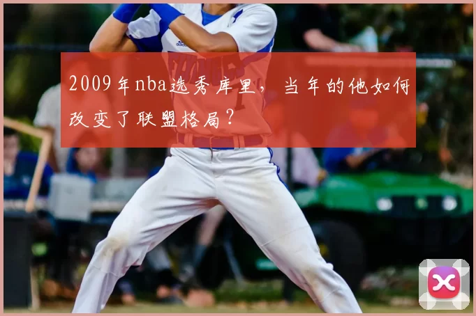 2009年nba选秀库里，当年的他如何改变了联盟格局？