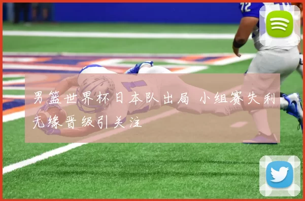 男篮世界杯日本队出局 小组赛失利无缘晋级引关注