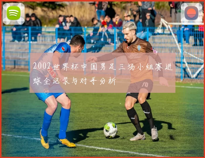 2002世界杯中国男足三场小组赛进球全记录与对手分析