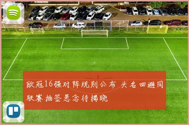 欧冠16强对阵规则公布 头名回避同联赛抽签悬念待揭晓