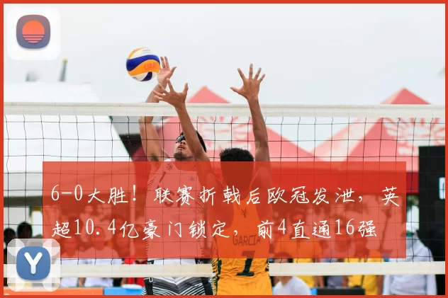 6-0大胜！联赛折戟后欧冠发泄，英超10.4亿豪门锁定，前4直通16强