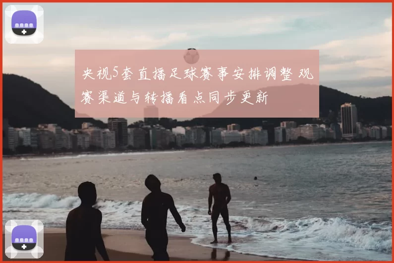 央视5套直播足球赛事安排调整 观赛渠道与转播看点同步更新