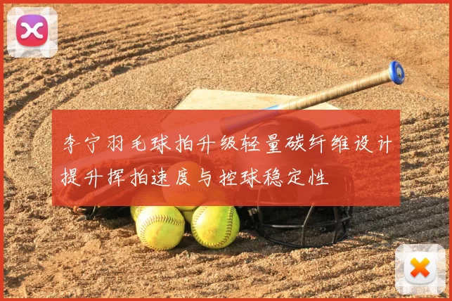 李宁羽毛球拍升级轻量碳纤维设计提升挥拍速度与控球稳定性