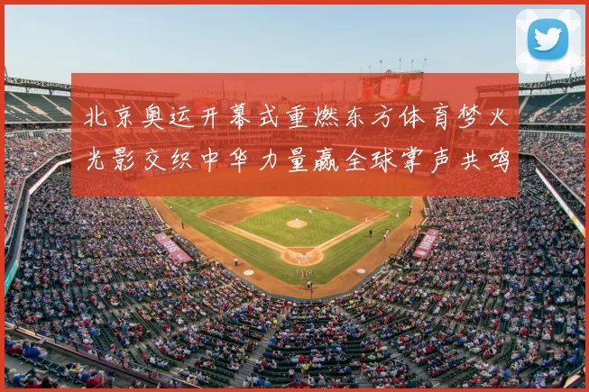 北京奥运开幕式重燃东方体育梦火光影交织中华力量赢全球掌声共鸣