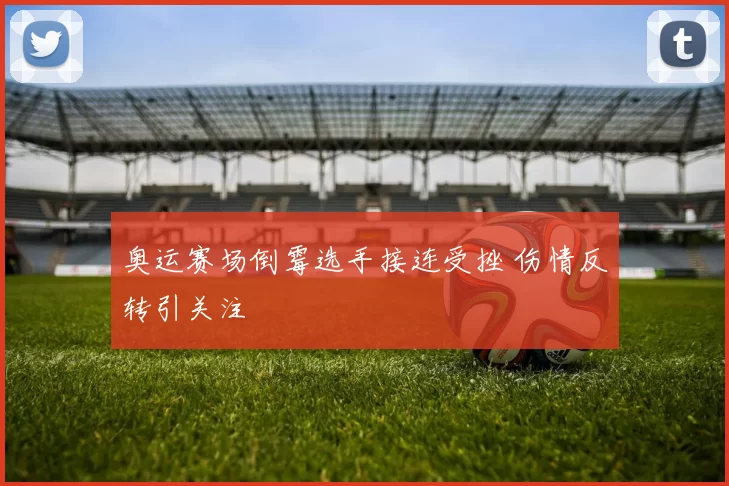 奥运赛场倒霉选手接连受挫 伤情反转引关注