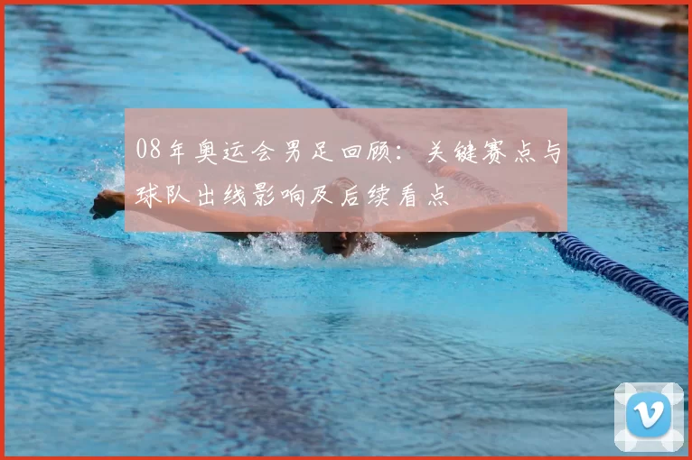 08年奥运会男足回顾:关键赛点与球队出线影响及后续看点