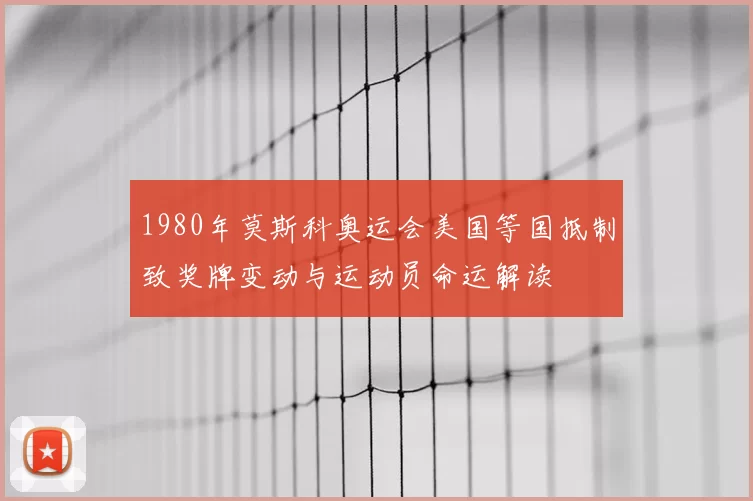 1980年莫斯科奥运会美国等国抵制致奖牌变动与运动员命运解读