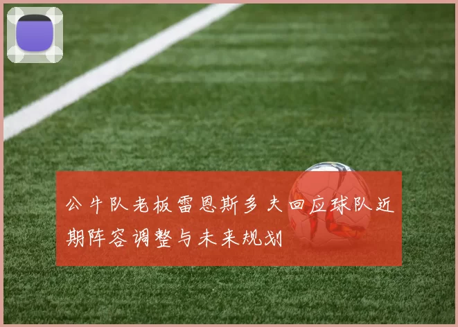 公牛队老板雷恩斯多夫回应球队近期阵容调整与未来规划