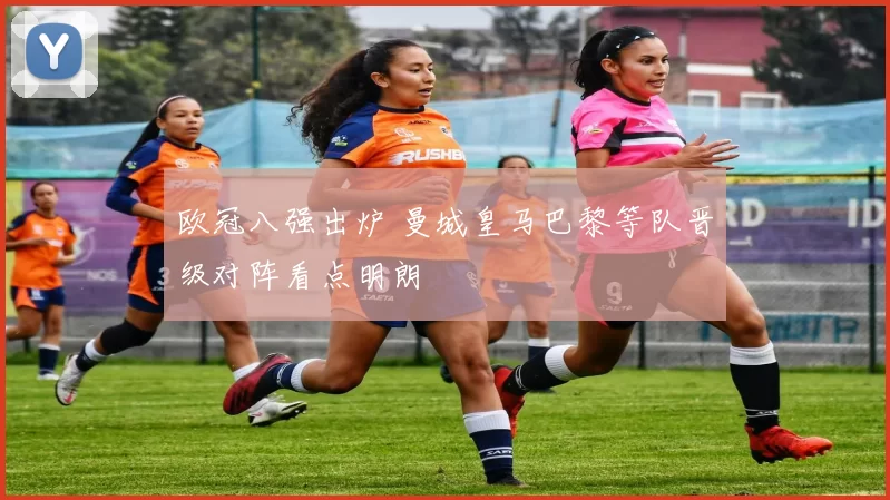 欧冠八强出炉 曼城皇马巴黎等队晋级对阵看点明朗