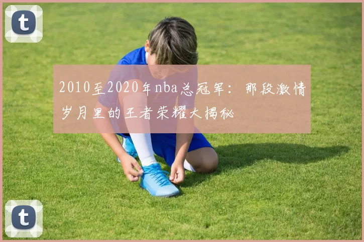2010至2020年nba总冠军：那段激情岁月里的王者荣耀大揭秘