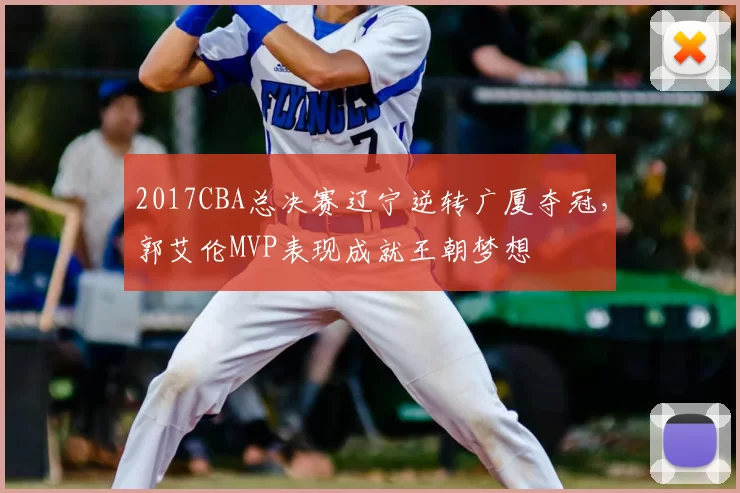 2017CBA总决赛辽宁逆转广厦夺冠，郭艾伦MVP表现成就王朝梦想