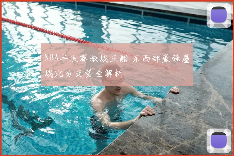 NBA半决赛激战正酣 东西部豪强鏖战比分走势全解析