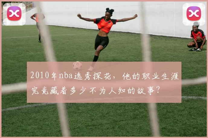 2010年nba选秀探花，他的职业生涯究竟藏着多少不为人知的故事？