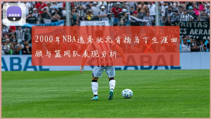 2000年NBA选秀状元肯扬马丁生涯回顾与篮网队表现分析