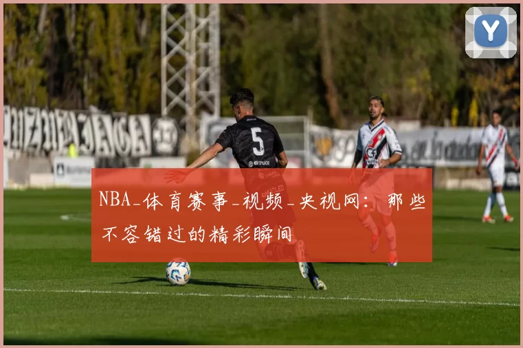 NBA_体育赛事_视频_央视网：那些不容错过的精彩瞬间