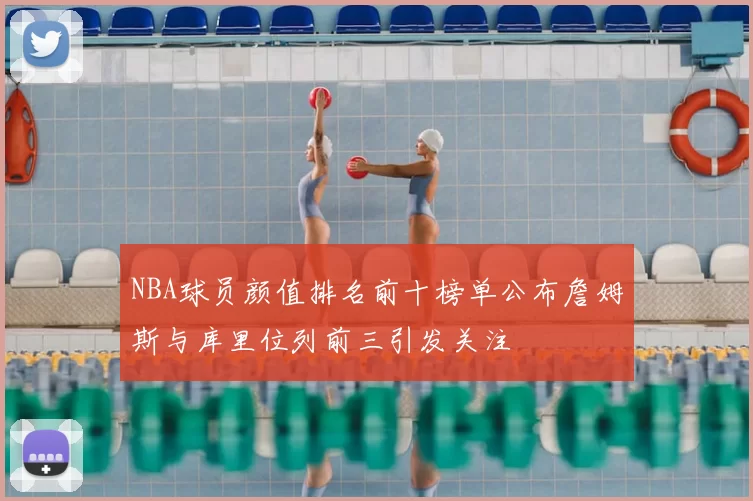 NBA球员颜值排名前十榜单公布詹姆斯与库里位列前三引发关注
