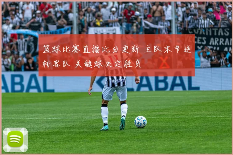 篮球比赛直播比分更新 主队末节逆转客队 关键球决定胜负